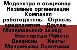 Медсестра в стационар › Название организации ­ Компания-работодатель › Отрасль предприятия ­ Другое › Минимальный оклад ­ 25 000 - Все города Работа » Вакансии   . Ханты-Мансийский,Советский г.